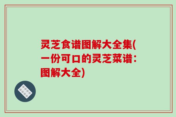 灵芝食谱图解大全集(一份可口的灵芝菜谱：图解大全)