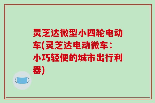 灵芝达微型小四轮电动车(灵芝达电动微车：小巧轻便的城市出行利器)