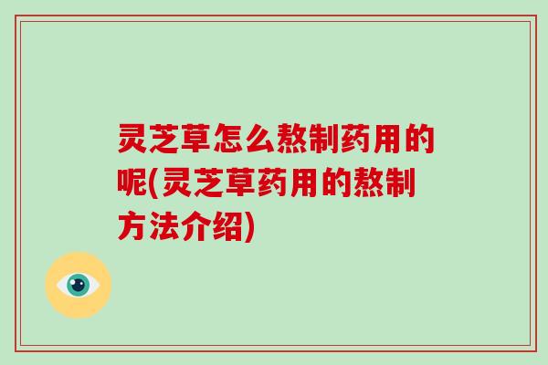 灵芝草怎么熬制药用的呢(灵芝草药用的熬制方法介绍)