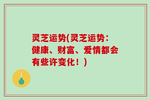 灵芝运势(灵芝运势：健康、财富、爱情都会有些许变化！)