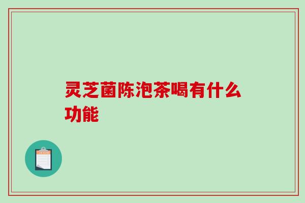 灵芝菌陈泡茶喝有什么功能 灵芝菌陈泡茶喝有什么功能