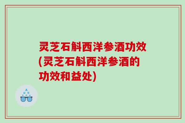 灵芝石斛西洋参酒功效(灵芝石斛西洋参酒的功效和益处)