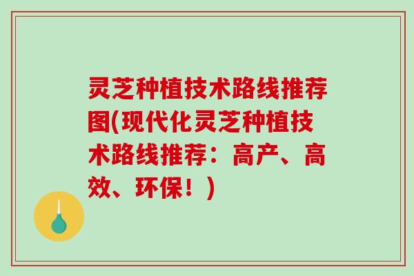 灵芝种植技术路线推荐图(现代化灵芝种植技术路线推荐:高产、高效、环保!) 灵芝种植技术路线推荐图(现代化灵芝种植技术路线推荐:高产、高效、环保!)