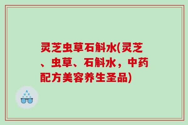 灵芝虫草石斛水(灵芝、虫草、石斛水,配方美容养生圣品) 灵芝虫草石斛水(灵芝、虫草、石斛水,配方美容养生圣品)