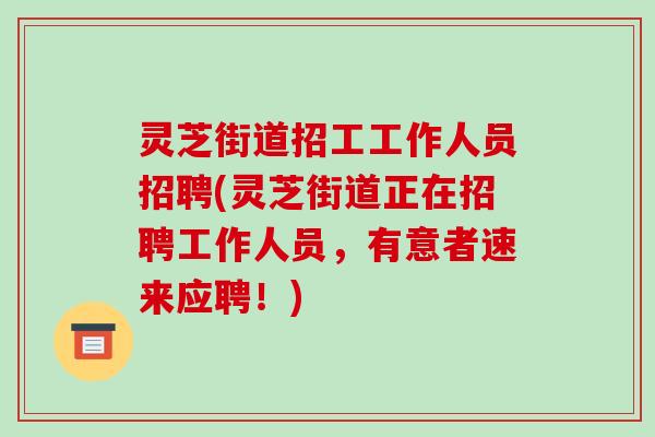 灵芝街道招工工作人员招聘(灵芝街道正在招聘工作人员,有意者速来应聘!) 灵芝街道招工工作人员招聘(灵芝街道正在招聘工作人员,有意者速来应聘!)