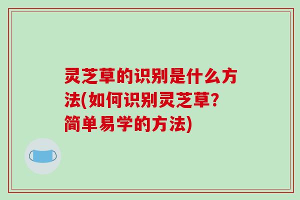 灵芝草的识别是什么方法(如何识别灵芝草？简单易学的方法)