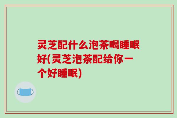灵芝配什么泡茶喝好(灵芝泡茶配给你一个好) 灵芝配什么泡茶喝好(灵芝泡茶配给你一个好)