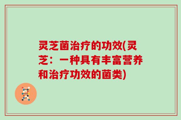 灵芝菌治疗的功效(灵芝：一种具有丰富营养和治疗功效的菌类)