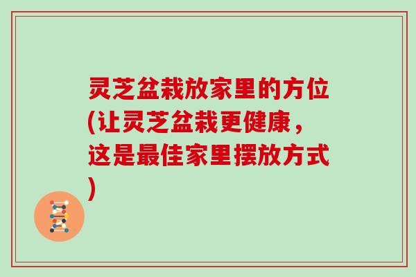 灵芝盆栽放家里的方位(让灵芝盆栽更健康,这是佳家里摆放方式) 灵芝盆栽放家里的方位(让灵芝盆栽更健康,这是佳家里摆放方式)