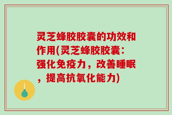 灵芝蜂胶胶囊的功效和作用(灵芝蜂胶胶囊：强化免疫力，改善，提高能力)