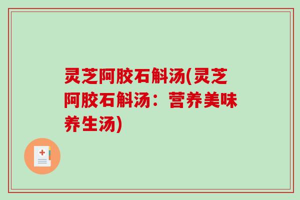 灵芝阿胶石斛汤(灵芝阿胶石斛汤:营养美味养生汤) 灵芝阿胶石斛汤(灵芝阿胶石斛汤:营养美味养生汤)