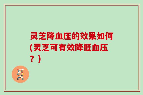 灵芝降的效果如何(灵芝可有效降低？)
