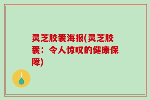 灵芝胶囊海报(灵芝胶囊：令人惊叹的健康保障)