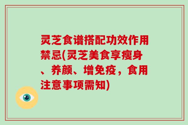 灵芝食谱搭配功效作用禁忌(灵芝美食享瘦身、养颜、增免疫,食用注意事项需知) 灵芝食谱搭配功效作用禁忌(灵芝美食享瘦身、养颜、增免疫,食用注意事项需知)