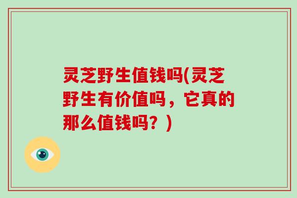 灵芝野生值钱吗(灵芝野生有价值吗,它真的那么值钱吗?) 灵芝野生值钱吗(灵芝野生有价值吗,它真的那么值钱吗?)