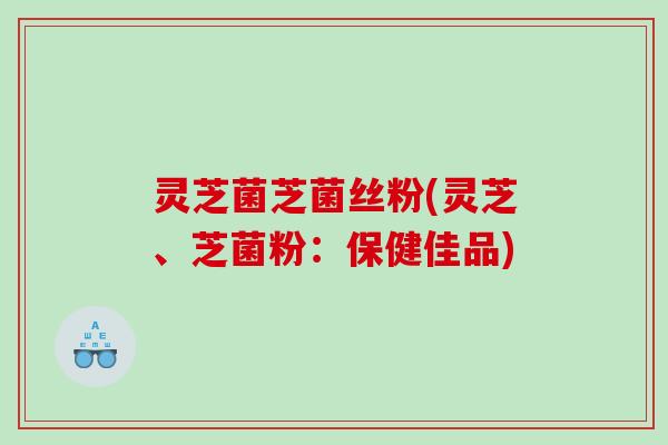 灵芝菌芝菌丝粉(灵芝、芝菌粉:保健佳品) 灵芝菌芝菌丝粉(灵芝、芝菌粉:保健佳品)