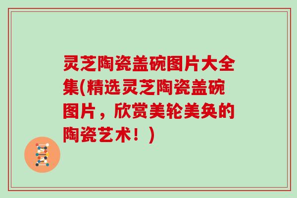 灵芝陶瓷盖碗图片大全集(精选灵芝陶瓷盖碗图片,欣赏美轮美奂的陶瓷艺术!) 灵芝陶瓷盖碗图片大全集(精选灵芝陶瓷盖碗图片,欣赏美轮美奂的陶瓷艺术!)