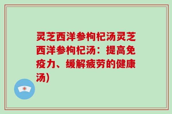 灵芝西洋参枸杞汤灵芝西洋参枸杞汤:提高免疫力、缓解疲劳的健康汤) 灵芝西洋参枸杞汤灵芝西洋参枸杞汤:提高免疫力、缓解疲劳的健康汤)