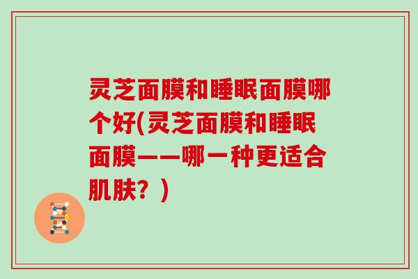灵芝面膜和睡眠面膜哪个好(灵芝面膜和睡眠面膜——哪一种更适合肌肤？)