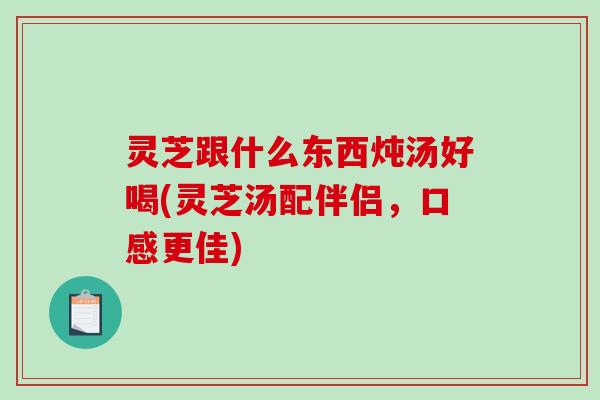 灵芝跟什么东西炖汤好喝(灵芝汤配伴侣，口感更佳)