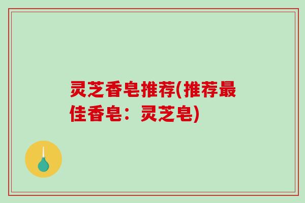灵芝香皂推荐(推荐佳香皂:灵芝皂) 灵芝香皂推荐(推荐佳香皂:灵芝皂)