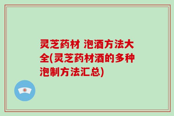 灵芝药材 泡酒方法大全(灵芝药材酒的多种泡制方法汇总)