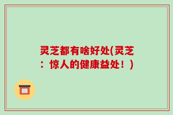灵芝都有啥好处(灵芝:惊人的健康益处!) 灵芝都有啥好处(灵芝:惊人的健康益处!)