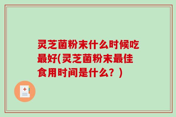 灵芝菌粉末什么时候吃最好(灵芝菌粉末最佳食用时间是什么？)