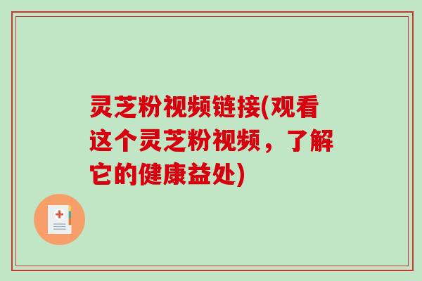 灵芝粉视频链接(观看这个灵芝粉视频,了解它的健康益处) 灵芝粉视频链接(观看这个灵芝粉视频,了解它的健康益处)