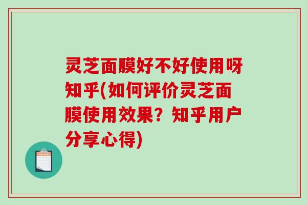 灵芝面膜好不好使用呀知乎(如何评价灵芝面膜使用效果？知乎用户分享心得)