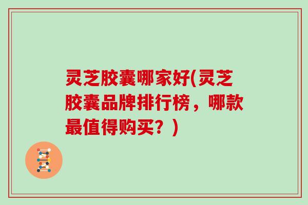 灵芝胶囊哪家好(灵芝胶囊品牌排行榜,哪款值得购买?) 灵芝胶囊哪家好(灵芝胶囊品牌排行榜,哪款值得购买?)