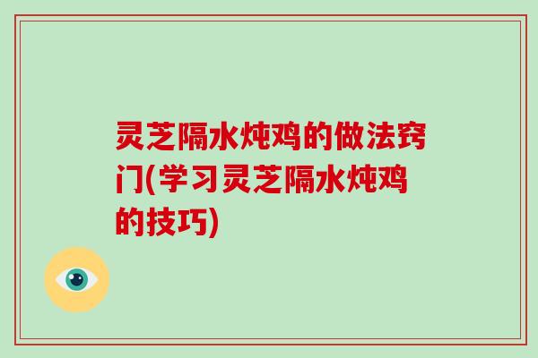 灵芝隔水炖鸡的做法窍门(学习灵芝隔水炖鸡的技巧)