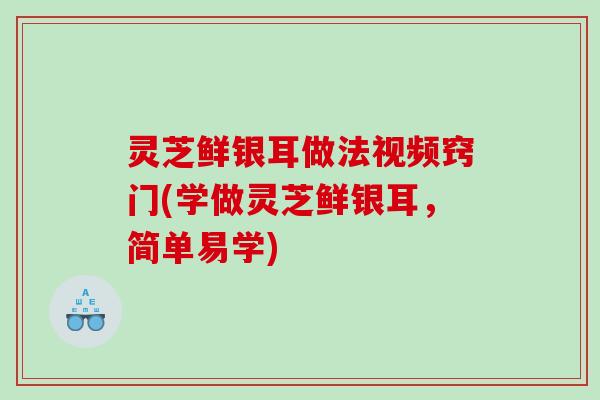 灵芝鲜银耳做法视频窍门(学做灵芝鲜银耳，简单易学)