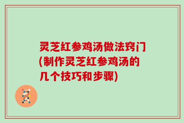 灵芝红参鸡汤做法窍门(制作灵芝红参鸡汤的几个技巧和步骤) 灵芝红参鸡汤做法窍门(制作灵芝红参鸡汤的几个技巧和步骤)