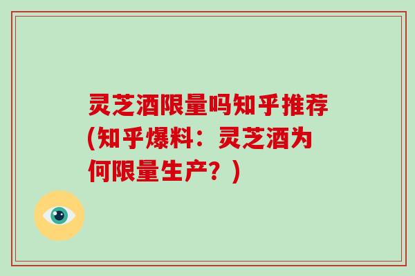 灵芝酒限量吗知乎推荐(知乎爆料:灵芝酒为何限量生产?) 灵芝酒限量吗知乎推荐(知乎爆料:灵芝酒为何限量生产?)