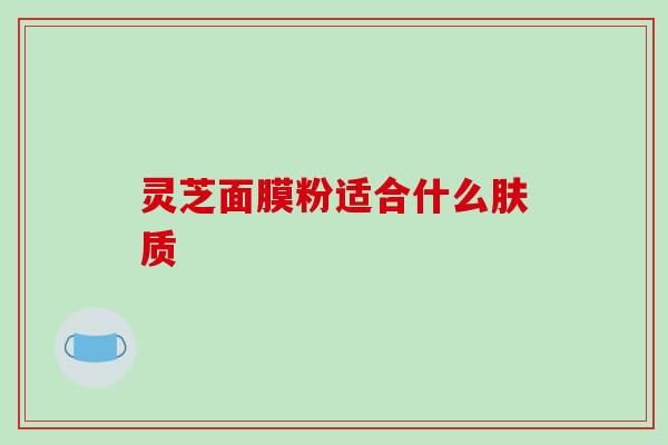 灵芝面膜粉适合什么肤质