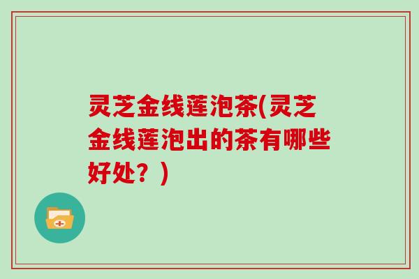 灵芝金线莲泡茶(灵芝金线莲泡出的茶有哪些好处?) 灵芝金线莲泡茶(灵芝金线莲泡出的茶有哪些好处?)