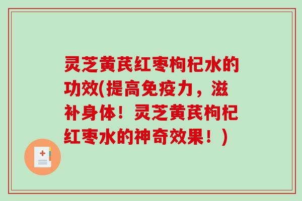 灵芝黄芪红枣枸杞水的功效(提高免疫力，滋补身体！灵芝黄芪枸杞红枣水的神奇效果！)
