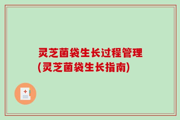 灵芝菌袋生长过程管理(灵芝菌袋生长指南)