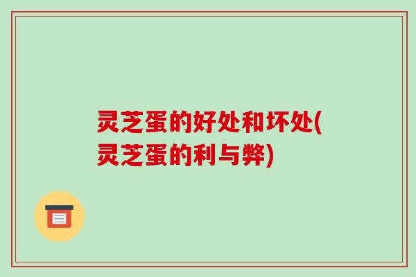 灵芝蛋的好处和坏处(灵芝蛋的利与弊) 灵芝蛋的好处和坏处(灵芝蛋的利与弊)
