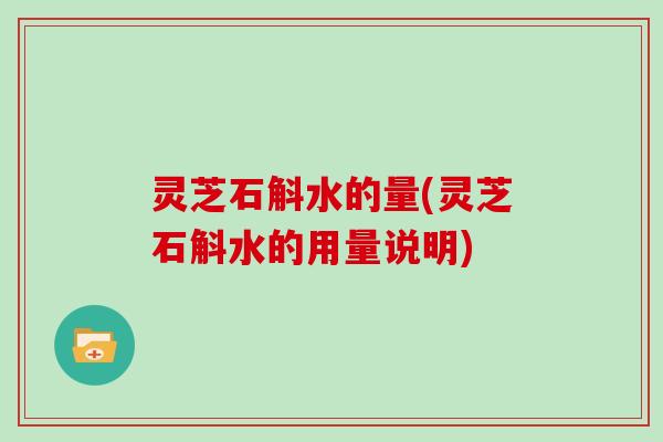 灵芝石斛水的量(灵芝石斛水的用量说明) 灵芝石斛水的量(灵芝石斛水的用量说明)