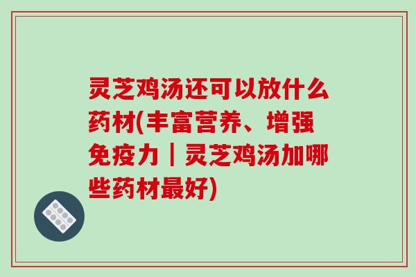 灵芝鸡汤还可以放什么药材(丰富营养、增强免疫力|灵芝鸡汤加哪些药材好) 灵芝鸡汤还可以放什么药材(丰富营养、增强免疫力|灵芝鸡汤加哪些药材好)