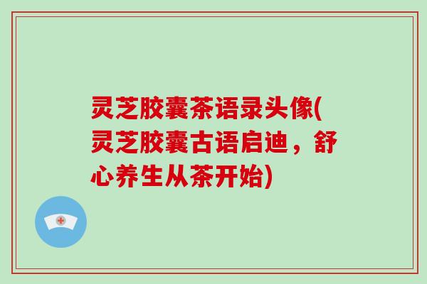 灵芝胶囊茶语录头像(灵芝胶囊古语启迪，舒心养生从茶开始)