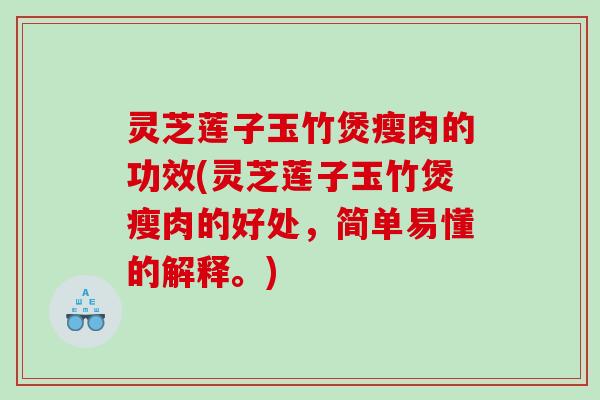 灵芝莲子玉竹煲瘦肉的功效(灵芝莲子玉竹煲瘦肉的好处，简单易懂的解释。)