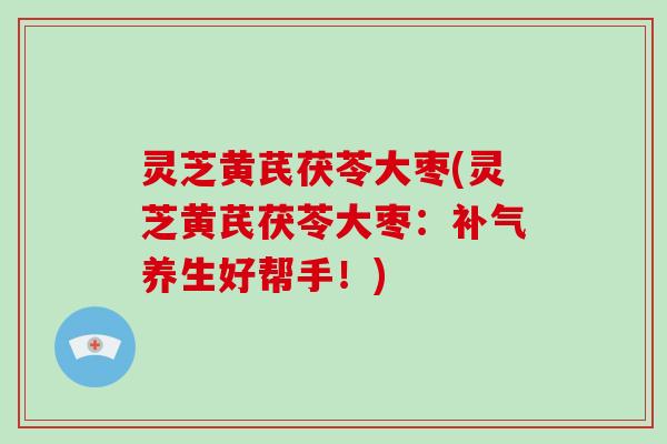 灵芝黄芪茯苓大枣(灵芝黄芪茯苓大枣:养生好帮手!) 灵芝黄芪茯苓大枣(灵芝黄芪茯苓大枣:养生好帮手!)