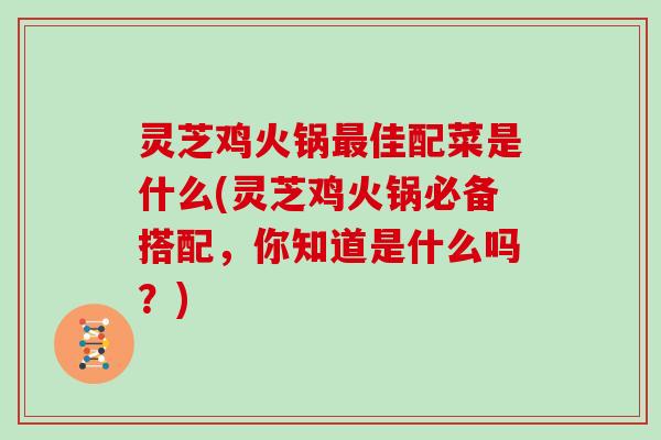 灵芝鸡火锅佳配菜是什么(灵芝鸡火锅必备搭配，你知道是什么吗？)