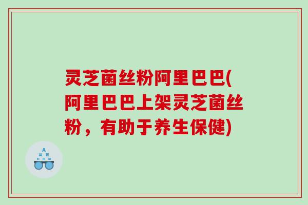 灵芝菌丝粉阿里巴巴(阿里巴巴上架灵芝菌丝粉,有助于养生保健) 灵芝菌丝粉阿里巴巴(阿里巴巴上架灵芝菌丝粉,有助于养生保健)