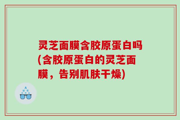 灵芝面膜含胶原蛋白吗(含胶原蛋白的灵芝面膜,告别干燥) 灵芝面膜含胶原蛋白吗(含胶原蛋白的灵芝面膜,告别干燥)