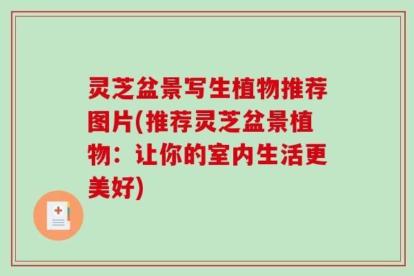 灵芝盆景写生植物推荐图片(推荐灵芝盆景植物:让你的室内生活更美好) 灵芝盆景写生植物推荐图片(推荐灵芝盆景植物:让你的室内生活更美好)