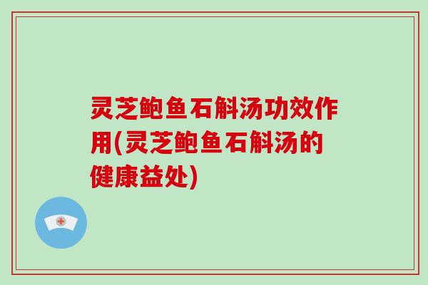 灵芝鲍鱼石斛汤功效作用(灵芝鲍鱼石斛汤的健康益处) 灵芝鲍鱼石斛汤功效作用(灵芝鲍鱼石斛汤的健康益处)